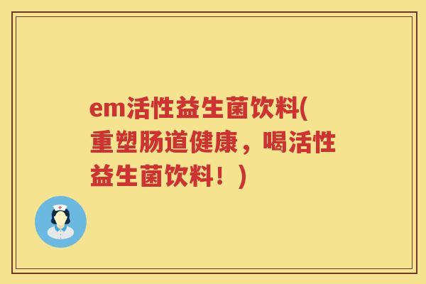 em活性益生菌饮料(重塑肠道健康,喝活性益生菌饮料!) em活性益生菌饮料(重塑肠道健康,喝活性益生菌饮料!)