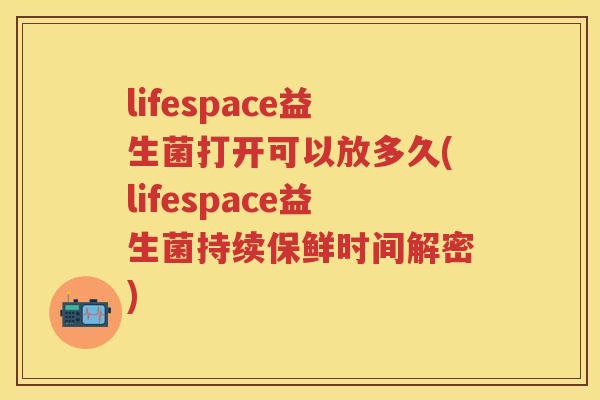 lifespace益生菌打开可以放多久(lifespace益生菌持续保鲜时间解密) lifespace益生菌打开可以放多久(lifespace益生菌持续保鲜时间解密)