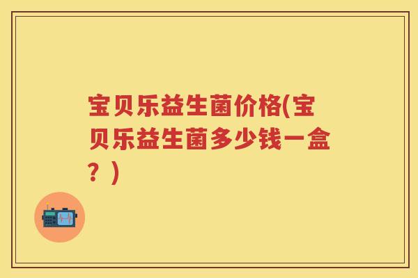 宝贝乐益生菌价格(宝贝乐益生菌多少钱一盒?) 宝贝乐益生菌价格(宝贝乐益生菌多少钱一盒?)