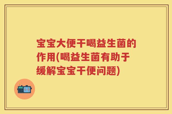 宝宝大便干喝益生菌的作用(喝益生菌有助于缓解宝宝干便问题) 宝宝大便干喝益生菌的作用(喝益生菌有助于缓解宝宝干便问题)