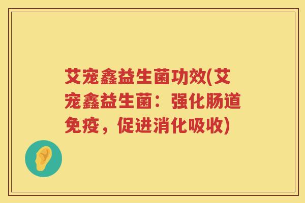 艾宠鑫益生菌功效(艾宠鑫益生菌:强化肠道,促进消化吸收) 艾宠鑫益生菌功效(艾宠鑫益生菌:强化肠道,促进消化吸收)