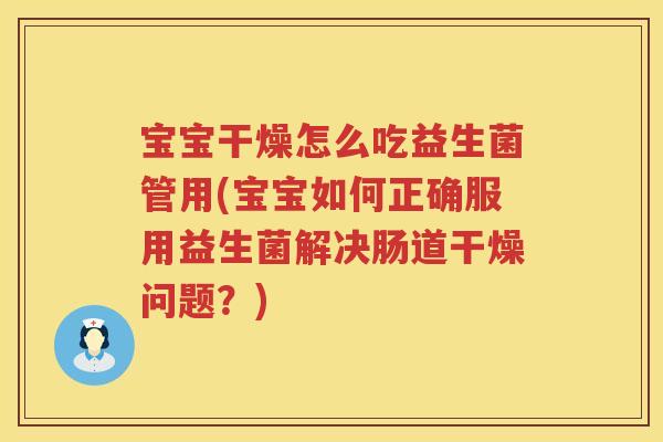 宝宝干燥怎么吃益生菌管用(宝宝如何正确服用益生菌解决肠道干燥问题?) 宝宝干燥怎么吃益生菌管用(宝宝如何正确服用益生菌解决肠道干燥问题?)