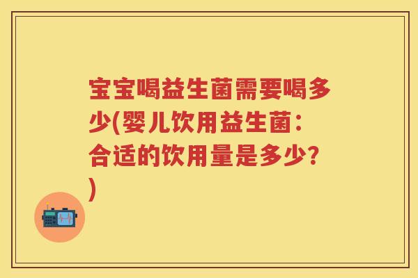 宝宝喝益生菌需要喝多少(婴儿饮用益生菌:合适的饮用量是多少?) 宝宝喝益生菌需要喝多少(婴儿饮用益生菌:合适的饮用量是多少?)