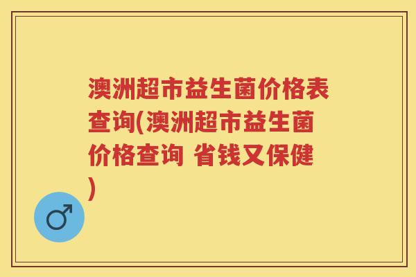 澳洲超市益生菌价格表查询(澳洲超市益生菌价格查询 省钱又保健)
