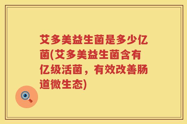 艾多美益生菌是多少亿菌(艾多美益生菌含有亿级活菌,有效改善肠道微生态) 艾多美益生菌是多少亿菌(艾多美益生菌含有亿级活菌,有效改善肠道微生态)