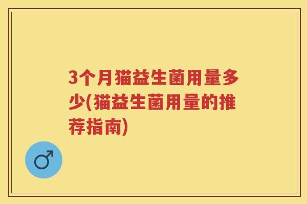 3个月猫益生菌用量多少(猫益生菌用量的推荐指南) 3个月猫益生菌用量多少(猫益生菌用量的推荐指南)