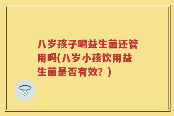 八岁孩子喝益生菌还管用吗(八岁小孩饮用益生菌是否有效?) 八岁孩子喝益生菌还管用吗(八岁小孩饮用益生菌是否有效?)