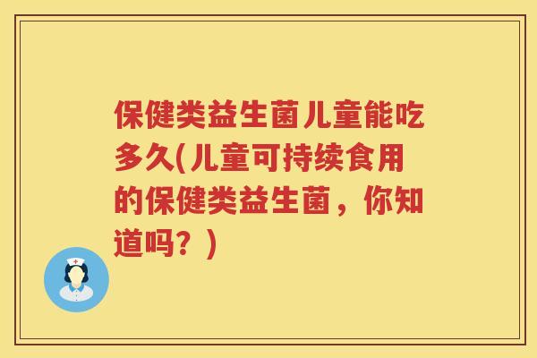 保健类益生菌儿童能吃多久(儿童可持续食用的保健类益生菌,你知道吗?) 保健类益生菌儿童能吃多久(儿童可持续食用的保健类益生菌,你知道吗?)