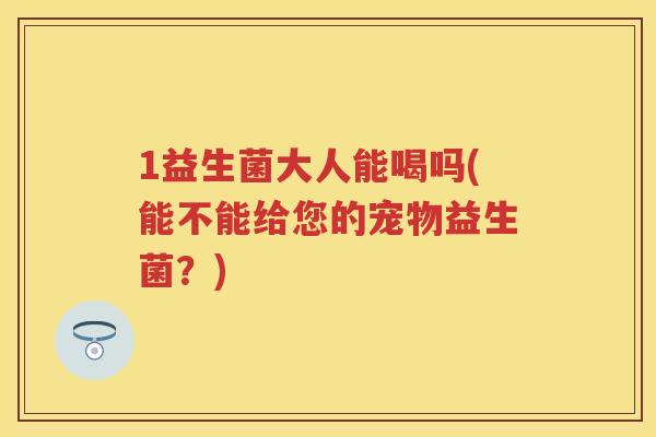 1益生菌大人能喝吗(能不能给您的宠物益生菌？)