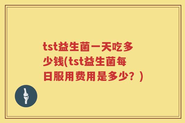 tst益生菌一天吃多少钱(tst益生菌每日服用费用是多少?) tst益生菌一天吃多少钱(tst益生菌每日服用费用是多少?)