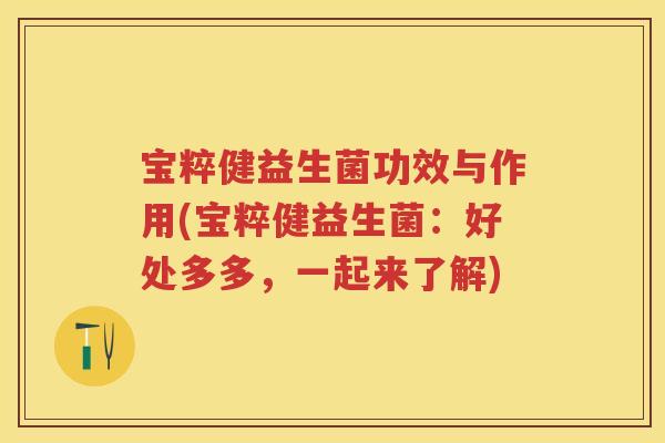 宝粹健益生菌功效与作用(宝粹健益生菌:好处多多,一起来了解) 宝粹健益生菌功效与作用(宝粹健益生菌:好处多多,一起来了解)