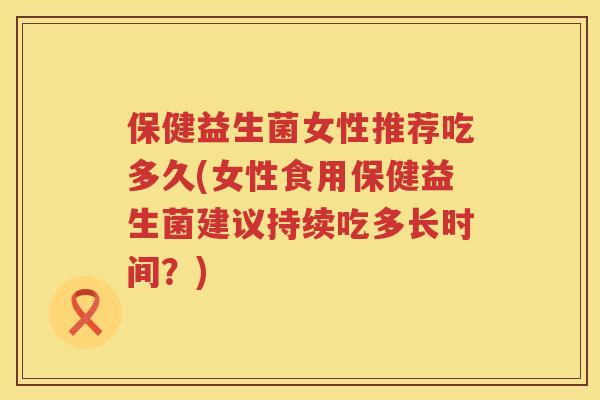 保健益生菌女性推荐吃多久(女性食用保健益生菌建议持续吃多长时间？)