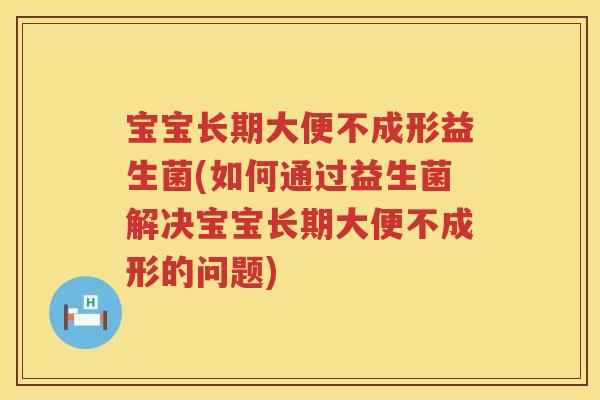 宝宝长期大便不成形益生菌(如何通过益生菌解决宝宝长期大便不成形的问题) 宝宝长期大便不成形益生菌(如何通过益生菌解决宝宝长期大便不成形的问题)