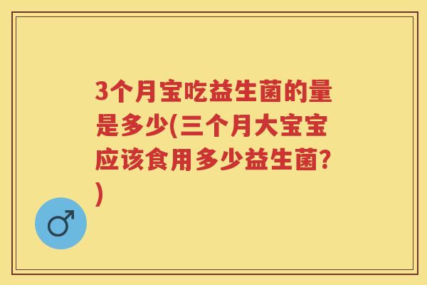 3个月宝吃益生菌的量是多少(三个月大宝宝应该食用多少益生菌？)