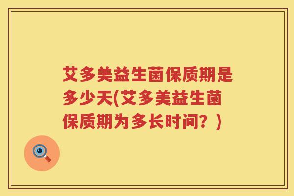 艾多美益生菌保质期是多少天(艾多美益生菌保质期为多长时间？)