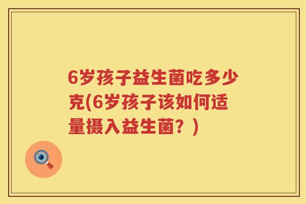 6岁孩子益生菌吃多少克(6岁孩子该如何适量摄入益生菌？)