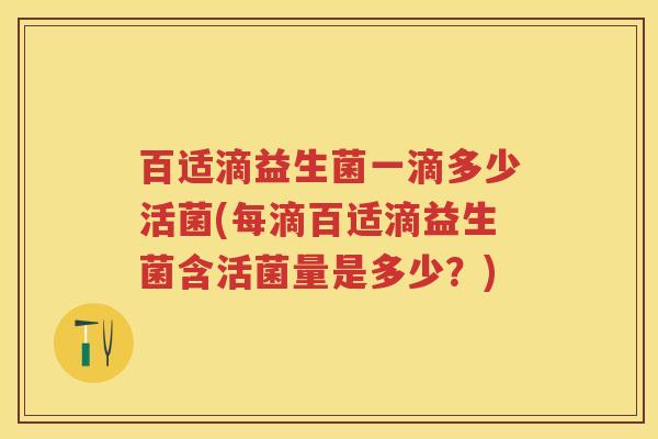百适滴益生菌一滴多少活菌(每滴百适滴益生菌含活菌量是多少?) 百适滴益生菌一滴多少活菌(每滴百适滴益生菌含活菌量是多少?)