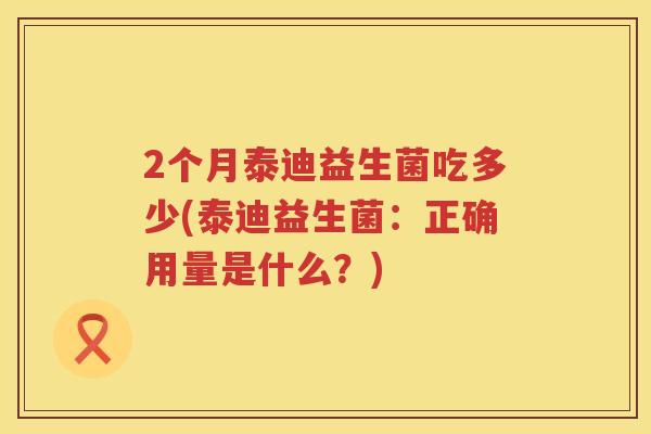 2个月泰迪益生菌吃多少(泰迪益生菌：正确用量是什么？)