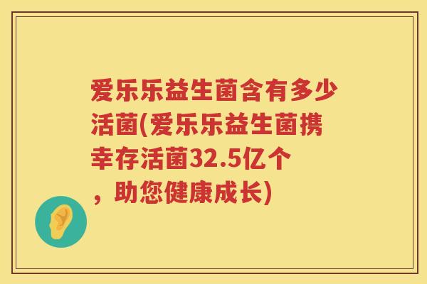 爱乐乐益生菌含有多少活菌(爱乐乐益生菌携幸存活菌32.5亿个,助您健康成长) 爱乐乐益生菌含有多少活菌(爱乐乐益生菌携幸存活菌32.5亿个,助您健康成长)