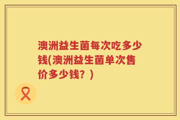 澳洲益生菌每次吃多少钱(澳洲益生菌单次售价多少钱?) 澳洲益生菌每次吃多少钱(澳洲益生菌单次售价多少钱?)