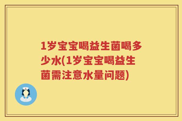 1岁宝宝喝益生菌喝多少水(1岁宝宝喝益生菌需注意水量问题)
