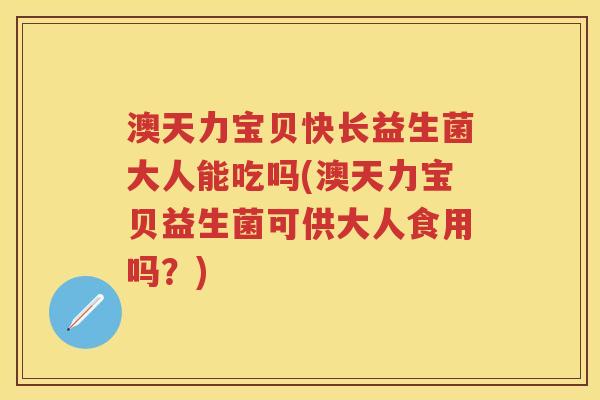 澳天力宝贝快长益生菌大人能吃吗(澳天力宝贝益生菌可供大人食用吗?) 澳天力宝贝快长益生菌大人能吃吗(澳天力宝贝益生菌可供大人食用吗?)
