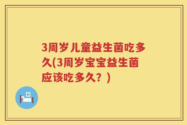 3周岁儿童益生菌吃多久(3周岁宝宝益生菌应该吃多久?) 3周岁儿童益生菌吃多久(3周岁宝宝益生菌应该吃多久?)