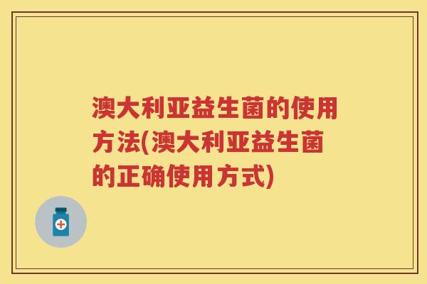 澳大利亚益生菌的使用方法(澳大利亚益生菌的正确使用方式)