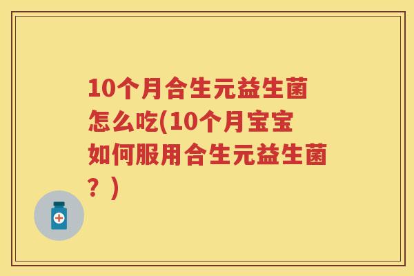 10个月合生元益生菌怎么吃(10个月宝宝如何服用合生元益生菌?) 10个月合生元益生菌怎么吃(10个月宝宝如何服用合生元益生菌?)