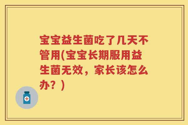 宝宝益生菌吃了几天不管用(宝宝长期服用益生菌无效,家长该怎么办?) 宝宝益生菌吃了几天不管用(宝宝长期服用益生菌无效,家长该怎么办?)