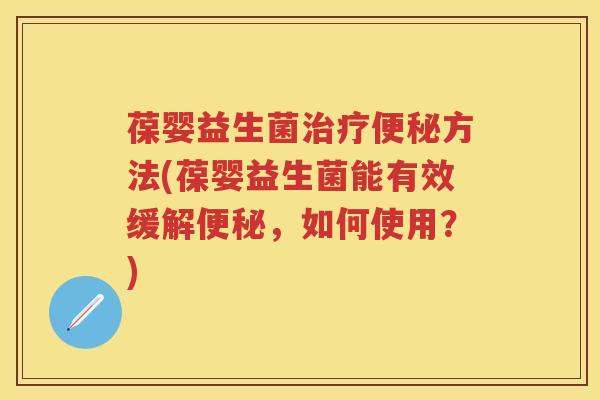 葆婴益生菌方法(葆婴益生菌能有效缓解，如何使用？)