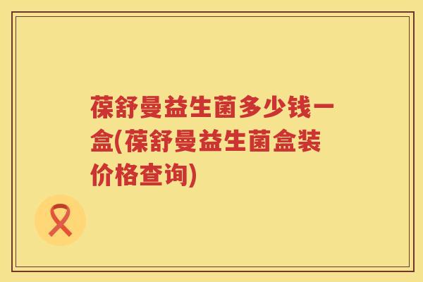 葆舒曼益生菌多少钱一盒(葆舒曼益生菌盒装价格查询) 葆舒曼益生菌多少钱一盒(葆舒曼益生菌盒装价格查询)