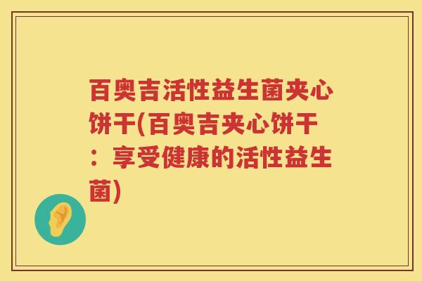 百奥吉活性益生菌夹心饼干(百奥吉夹心饼干:享受健康的活性益生菌) 百奥吉活性益生菌夹心饼干(百奥吉夹心饼干:享受健康的活性益生菌)