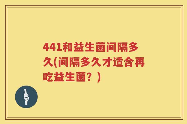 441和益生菌间隔多久(间隔多久才适合再吃益生菌？)