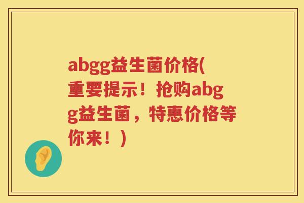 abgg益生菌价格(重要提示！抢购abgg益生菌，特惠价格等你来！)