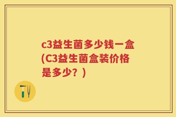 c3益生菌多少钱一盒(C3益生菌盒装价格是多少?) c3益生菌多少钱一盒(C3益生菌盒装价格是多少?)