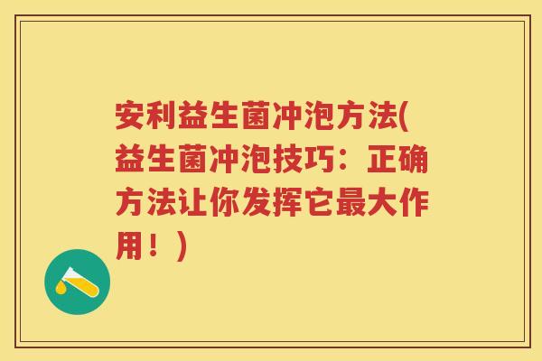 安利益生菌冲泡方法(益生菌冲泡技巧：正确方法让你发挥它大作用！)