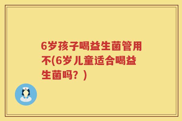 6岁孩子喝益生菌管用不(6岁儿童适合喝益生菌吗？)