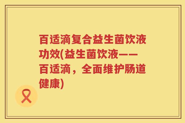 百适滴复合益生菌饮液功效(益生菌饮液——百适滴,全面维护肠道健康) 百适滴复合益生菌饮液功效(益生菌饮液——百适滴,全面维护肠道健康)