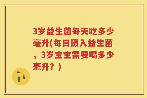 3岁益生菌每天吃多少毫升(每日摄入益生菌,3岁宝宝需要喝多少毫升?) 3岁益生菌每天吃多少毫升(每日摄入益生菌,3岁宝宝需要喝多少毫升?)