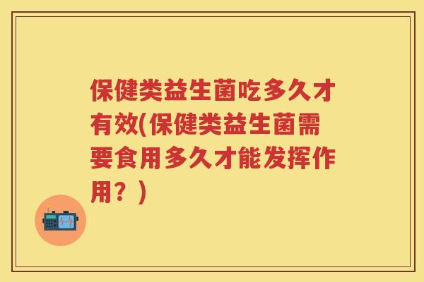 保健类益生菌吃多久才有效(保健类益生菌需要食用多久才能发挥作用?) 保健类益生菌吃多久才有效(保健类益生菌需要食用多久才能发挥作用?)