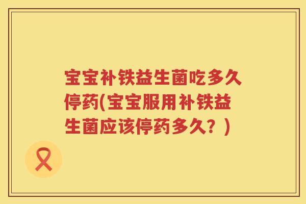 宝宝补铁益生菌吃多久停药(宝宝服用补铁益生菌应该停药多久？)