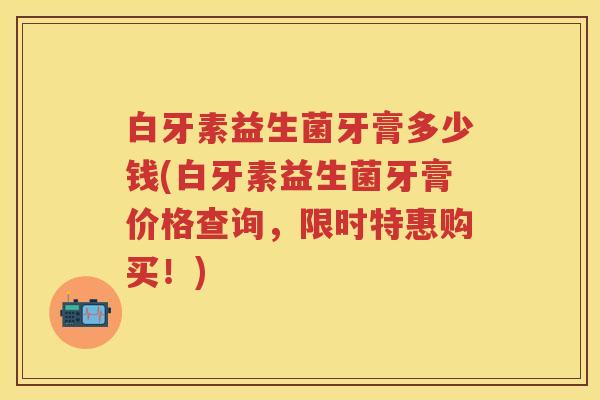白牙素益生菌牙膏多少钱(白牙素益生菌牙膏价格查询,限时特惠购买!) 白牙素益生菌牙膏多少钱(白牙素益生菌牙膏价格查询,限时特惠购买!)