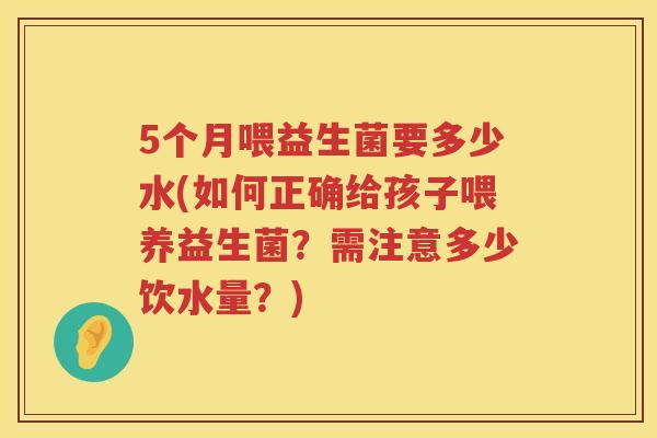 5个月喂益生菌要多少水(如何正确给孩子喂养益生菌?需注意多少饮水量?) 5个月喂益生菌要多少水(如何正确给孩子喂养益生菌?需注意多少饮水量?)
