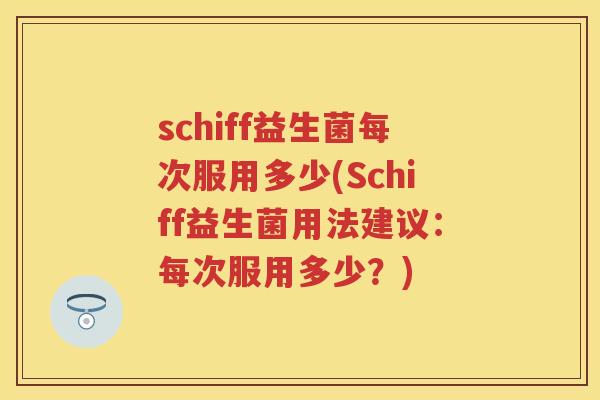 schiff益生菌每次服用多少(Schiff益生菌用法建议:每次服用多少?) schiff益生菌每次服用多少(Schiff益生菌用法建议:每次服用多少?)