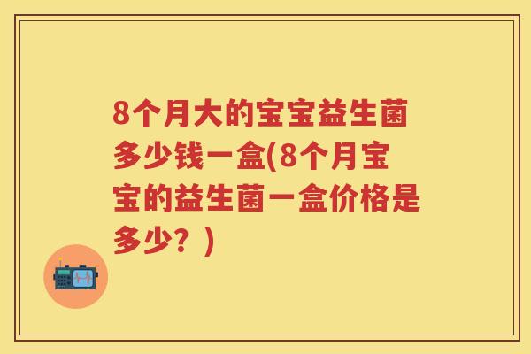 8个月大的宝宝益生菌多少钱一盒(8个月宝宝的益生菌一盒价格是多少?) 8个月大的宝宝益生菌多少钱一盒(8个月宝宝的益生菌一盒价格是多少?)