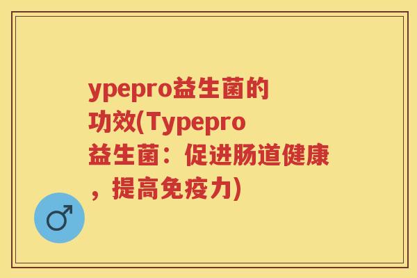 ypepro益生菌的功效(Typepro益生菌：促进肠道健康，提高力)