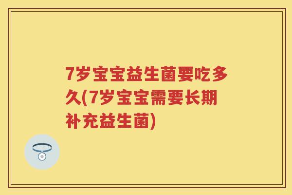 7岁宝宝益生菌要吃多久(7岁宝宝需要长期补充益生菌) 7岁宝宝益生菌要吃多久(7岁宝宝需要长期补充益生菌)
