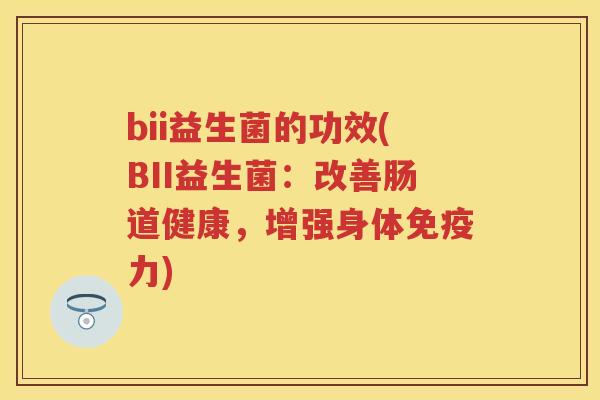bii益生菌的功效(BII益生菌：改善肠道健康，增强身体力)