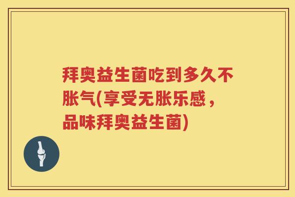 拜奥益生菌吃到多久不(享受无胀乐感，品味拜奥益生菌)